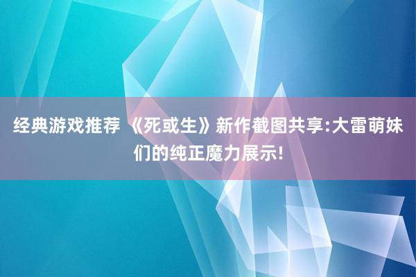 经典游戏推荐 《死或生》新作截图共享:大雷萌妹们的纯正魔力展示!