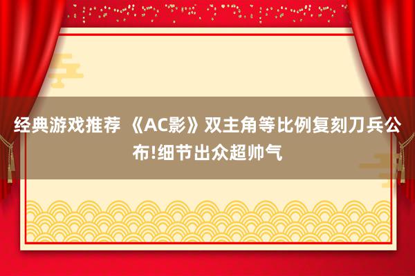 经典游戏推荐 《AC影》双主角等比例复刻刀兵公布!细节出众超帅气