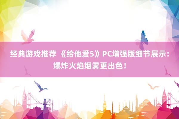 经典游戏推荐 《给他爱5》PC增强版细节展示：爆炸火焰烟雾更出色！