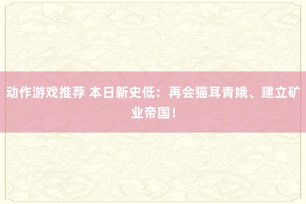 动作游戏推荐 本日新史低：再会猫耳青娥、建立矿业帝国！