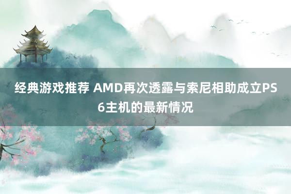 经典游戏推荐 AMD再次透露与索尼相助成立PS6主机的最新情况