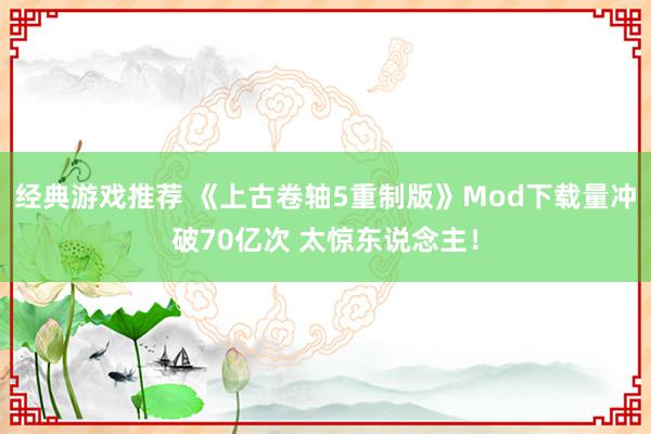 经典游戏推荐 《上古卷轴5重制版》Mod下载量冲破70亿次 太惊东说念主！