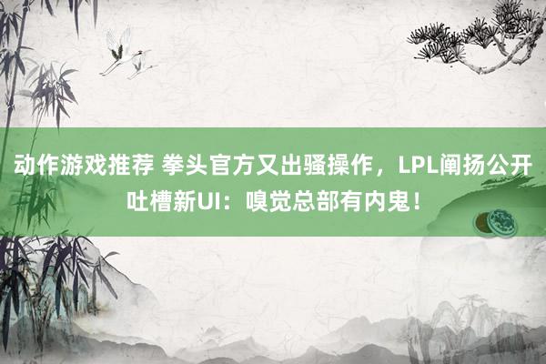 动作游戏推荐 拳头官方又出骚操作，LPL阐扬公开吐槽新UI：嗅觉总部有内鬼！