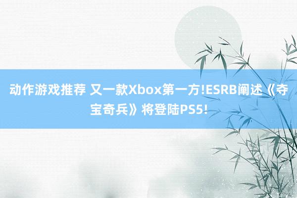 动作游戏推荐 又一款Xbox第一方!ESRB阐述《夺宝奇兵》将登陆PS5!