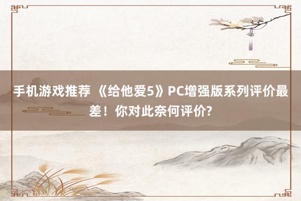 手机游戏推荐 《给他爱5》PC增强版系列评价最差！你对此奈何评价?