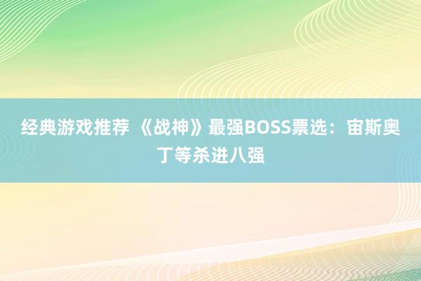 经典游戏推荐 《战神》最强BOSS票选：宙斯奥丁等杀进八强