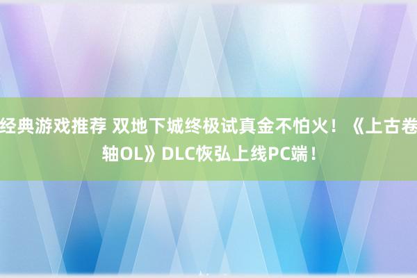 经典游戏推荐 双地下城终极试真金不怕火！《上古卷轴OL》DLC恢弘上线PC端！