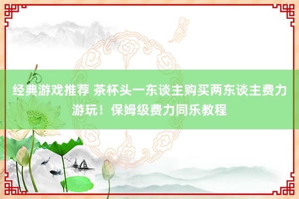 经典游戏推荐 茶杯头一东谈主购买两东谈主费力游玩！保姆级费力同乐教程